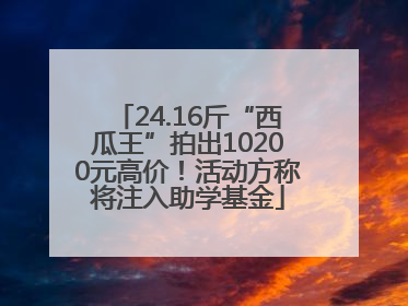 24.16斤“西瓜王”拍出10200元高价！活动方称将注入助学基金