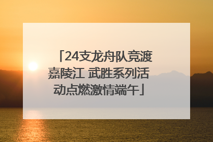 24支龙舟队竞渡嘉陵江 武胜系列活动点燃激情端午