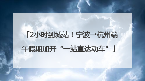 2小时到城站！宁波→杭州端午假期加开“一站直达动车”