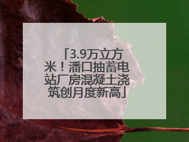 3.9万立方米！潘口抽蓄电站厂房混凝土浇筑创月度新高