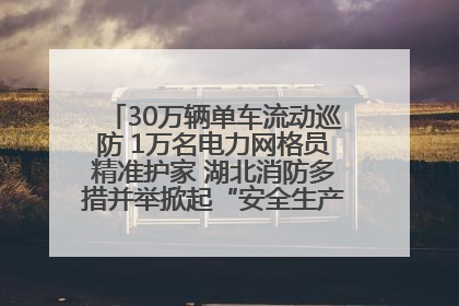 30万辆单车流动巡防 1万名电力网格员精准护家 湖北消防多措并举掀起“安全生产月”宣传热潮