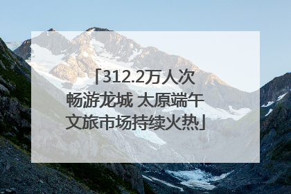 312.2万人次畅游龙城 太原端午文旅市场持续火热