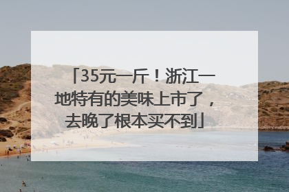35元一斤！浙江一地特有的美味上市了，去晚了根本买不到