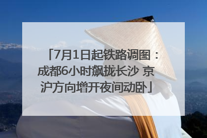 7月1日起铁路调图：成都6小时飙拢长沙 京沪方向增开夜间动卧