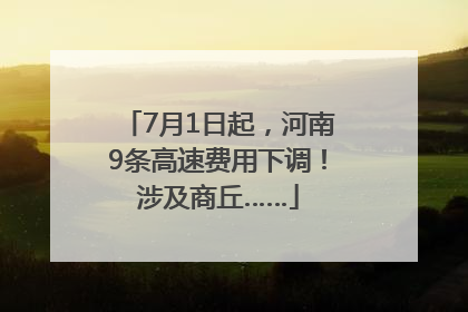 7月1日起，河南9条高速费用下调！涉及商丘……