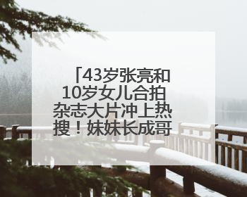 43岁张亮和10岁女儿合拍杂志大片冲上热搜！妹妹长成哥哥“天天”翻版，超模范十足