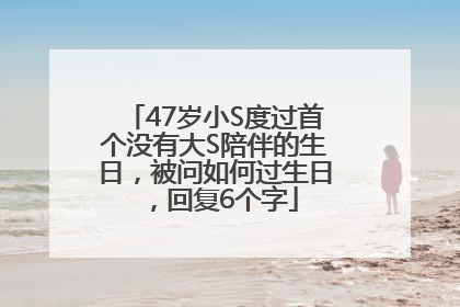 47岁小S度过首个没有大S陪伴的生日，被问如何过生日，回复6个字