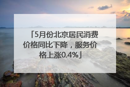 5月份北京居民消费价格同比下降，服务价格上涨0.4%