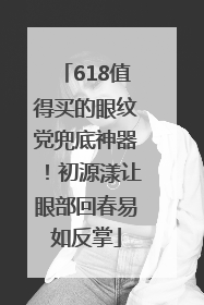 618值得买的眼纹党兜底神器！初源漾让眼部回春易如反掌