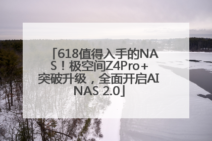 618值得入手的NAS！极空间Z4Pro+突破升级，全面开启AINAS 2.0