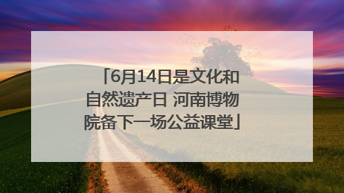 6月14日是文化和自然遗产日 河南博物院备下一场公益课堂