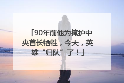90年前他为掩护中央首长牺牲，今天，英雄“归队”了！
