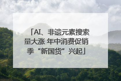 AI、非遗元素搜索量大涨 年中消费促销季“新国货”兴起