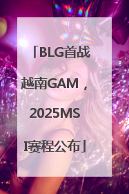 BLG首战越南GAM，2025MSI赛程公布