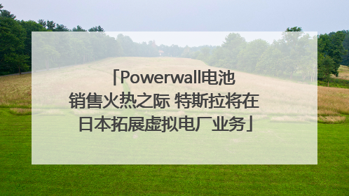Powerwall电池销售火热之际 特斯拉将在日本拓展虚拟电厂业务